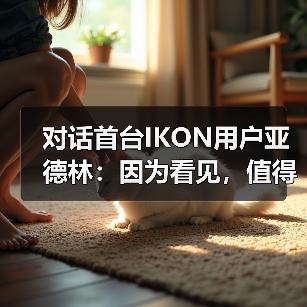 对话首台IKON用户亚德林:因为看见,值得相信(图1) 对话首台IKON用户亚德林:因为看见,值得相信(图1)