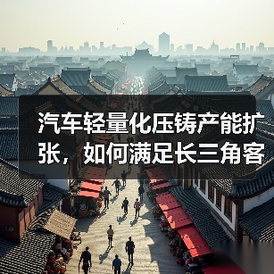 汽车轻量化压铸产能扩张,如何满足长三角客户需求?(图4) 汽车轻量化压铸产能扩张,如何满足长三角客户需求?(图4)