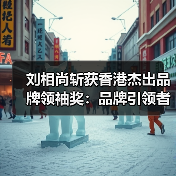 刘相尚斩获香港杰出品牌领袖奖：品牌引领者如何成就卓越？（图4）