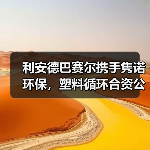 利安德巴赛尔携手隽诺环保，塑料循环合资公司启航推动绿色转型（图1）