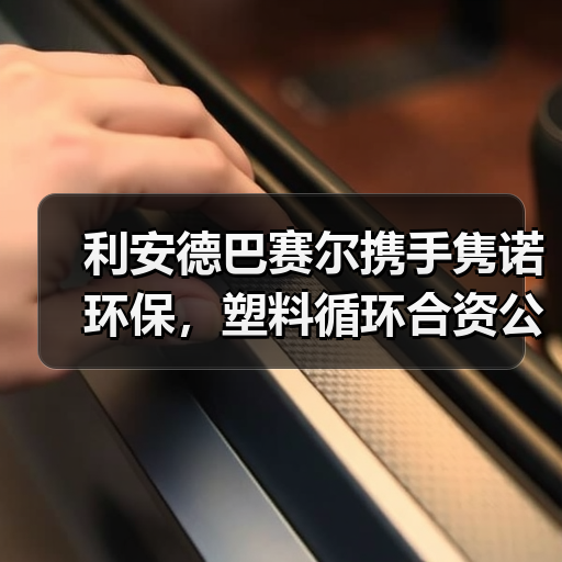 利安德巴赛尔携手隽诺环保，塑料循环合资公司启航推动绿色转型（图3）